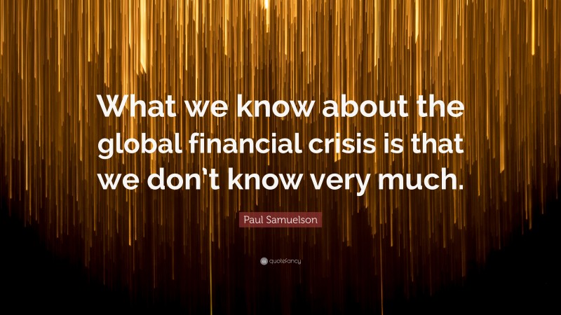 Paul Samuelson Quote: “What we know about the global financial crisis is that we don’t know very much.”