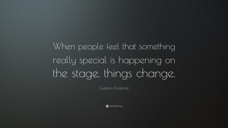 Gustavo Dudamel Quote: “When people feel that something really special is happening on the stage, things change.”
