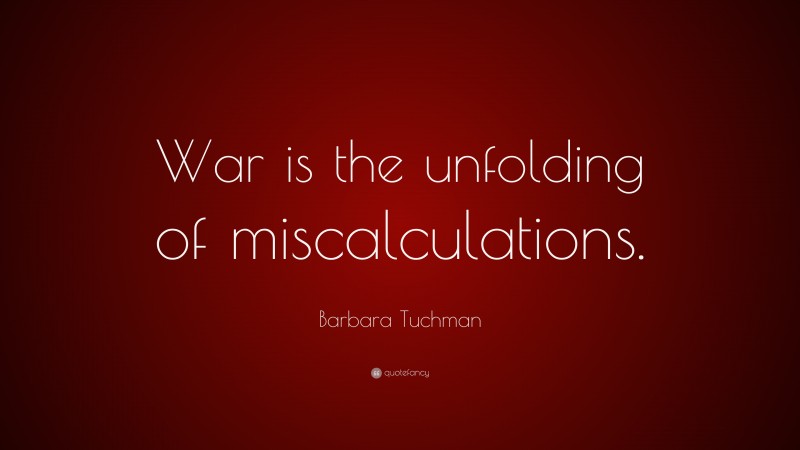 Barbara Tuchman Quote: “War is the unfolding of miscalculations.”