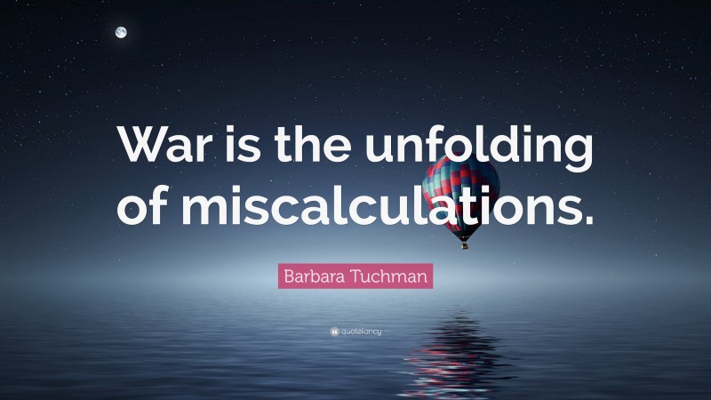 Barbara Tuchman Quote: “War is the unfolding of miscalculations.”