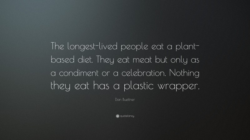 Dan Buettner Quote: “The longest-lived people eat a plant-based diet. They eat meat but only as a condiment or a celebration. Nothing they eat has a plastic wrapper.”