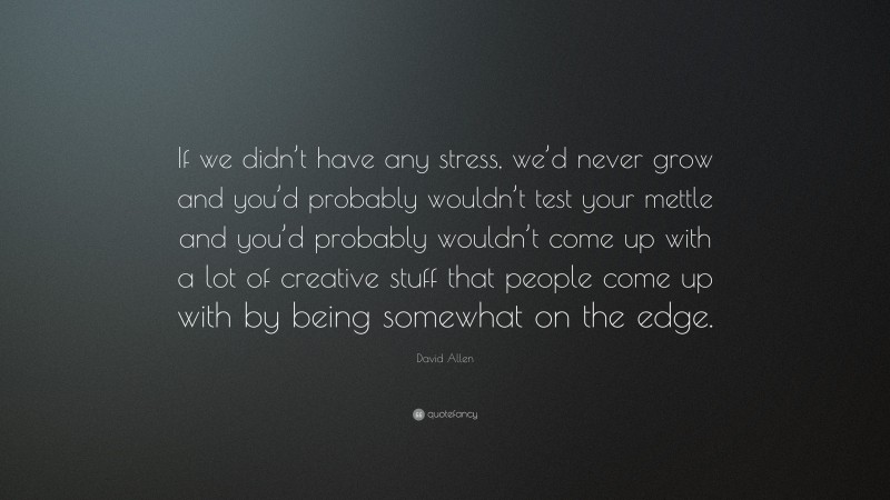 David Allen Quote: “If we didn’t have any stress, we’d never grow and you’d probably wouldn’t test your mettle and you’d probably wouldn’t come up with a lot of creative stuff that people come up with by being somewhat on the edge.”