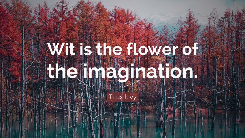 Titus Livy Quote: “Wit is the flower of the imagination.”