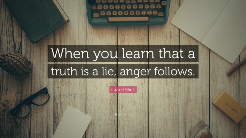 Grace Slick Quote: “When you learn that a truth is a lie, anger follows.”