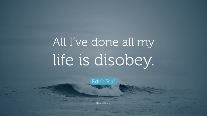 Edith Piaf Quote: “All I’ve done all my life is disobey.”