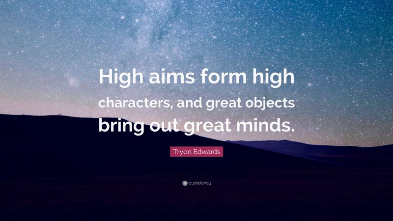 Tryon Edwards Quote: “High aims form high characters, and great objects bring out great minds.”