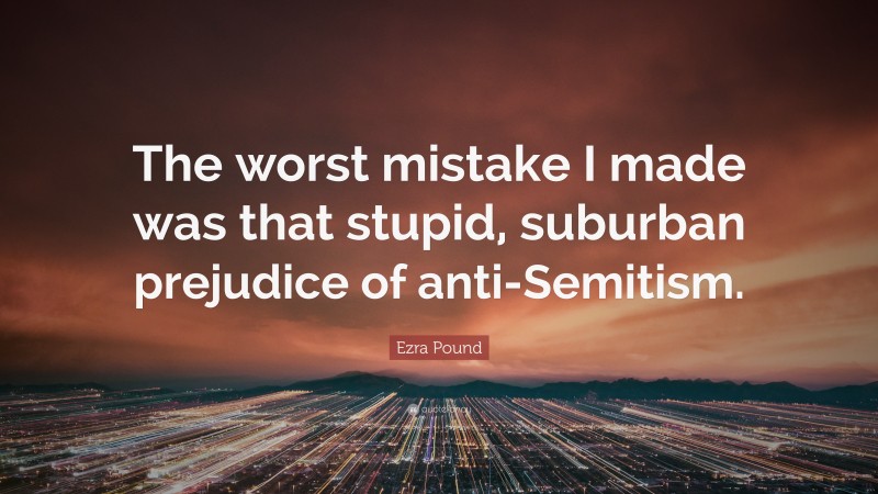 Ezra Pound Quote: “The worst mistake I made was that stupid, suburban prejudice of anti-Semitism.”