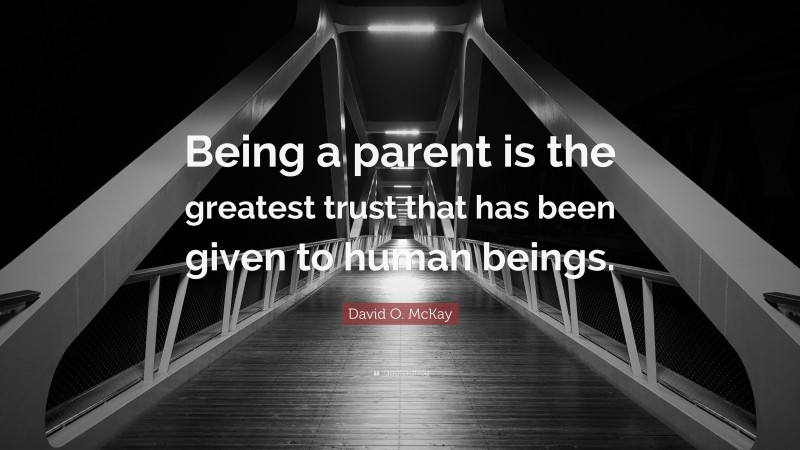 David O. McKay Quote: “Being a parent is the greatest trust that has been given to human beings.”