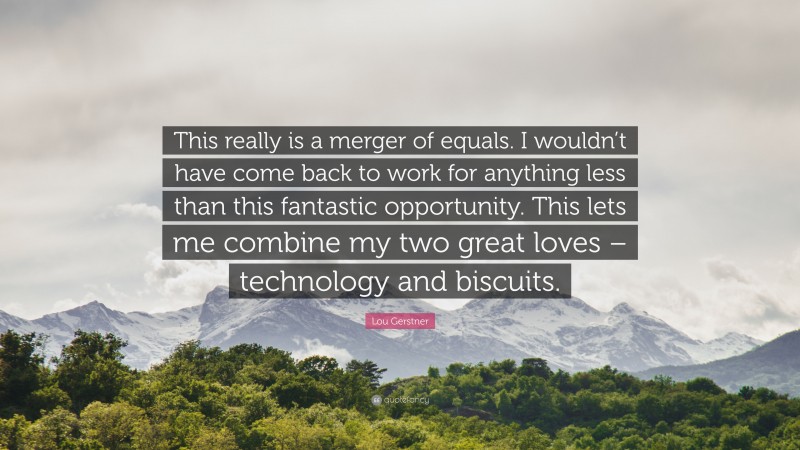 Lou Gerstner Quote: “This really is a merger of equals. I wouldn’t have come back to work for anything less than this fantastic opportunity. This lets me combine my two great loves – technology and biscuits.”