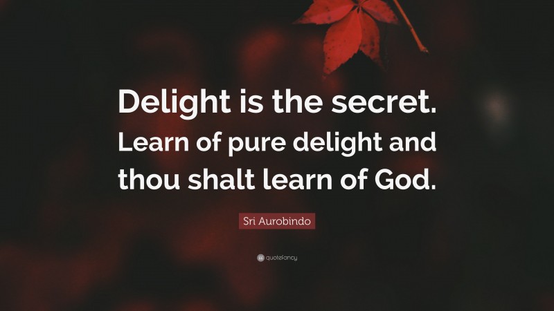 Sri Aurobindo Quote: “Delight is the secret. Learn of pure delight and thou shalt learn of God.”
