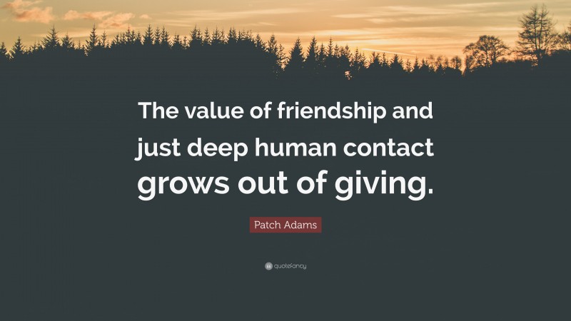 Patch Adams Quote: “The value of friendship and just deep human contact grows out of giving.”