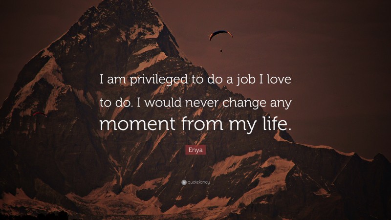 Enya Quote: “I am privileged to do a job I love to do. I would never change any moment from my life.”