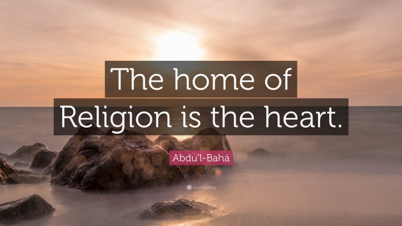 Abdu'l-Bahá Quote: “The home of Religion is the heart.”