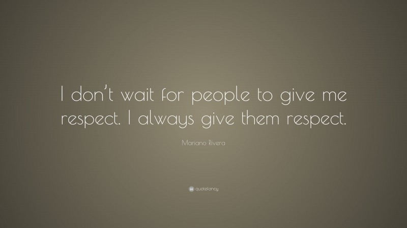 Mariano Rivera Quote: “I don’t wait for people to give me respect. I always give them respect.”