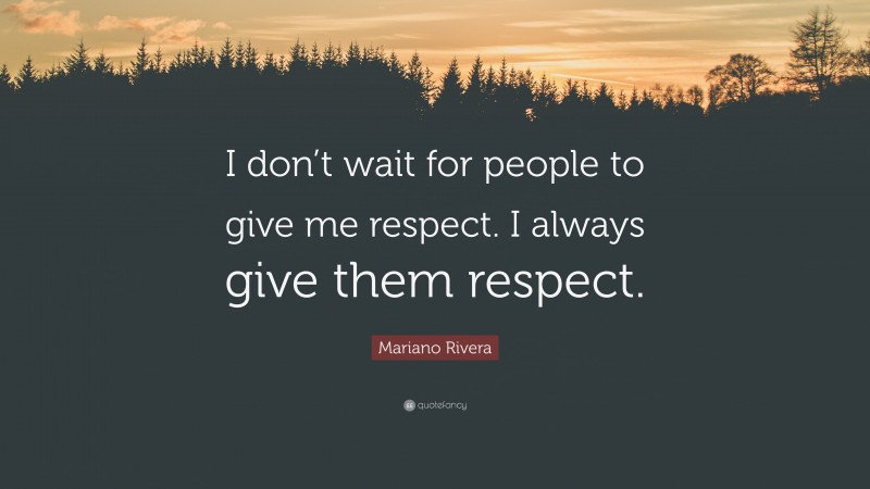 Mariano Rivera Quote: “I don’t wait for people to give me respect. I always give them respect.”