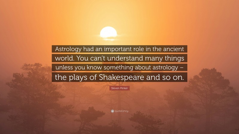 Steven Pinker Quote: “Astrology had an important role in the ancient world. You can’t understand many things unless you know something about astrology – the plays of Shakespeare and so on.”