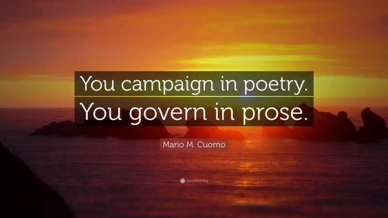Mario M. Cuomo Quote: “You campaign in poetry. You govern in prose.”