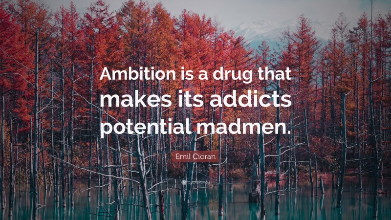 Emil Cioran Quote: “Ambition is a drug that makes its addicts potential madmen.”