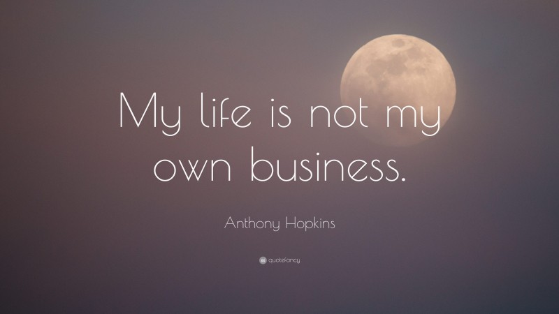 Anthony Hopkins Quote: “My life is not my own business.”