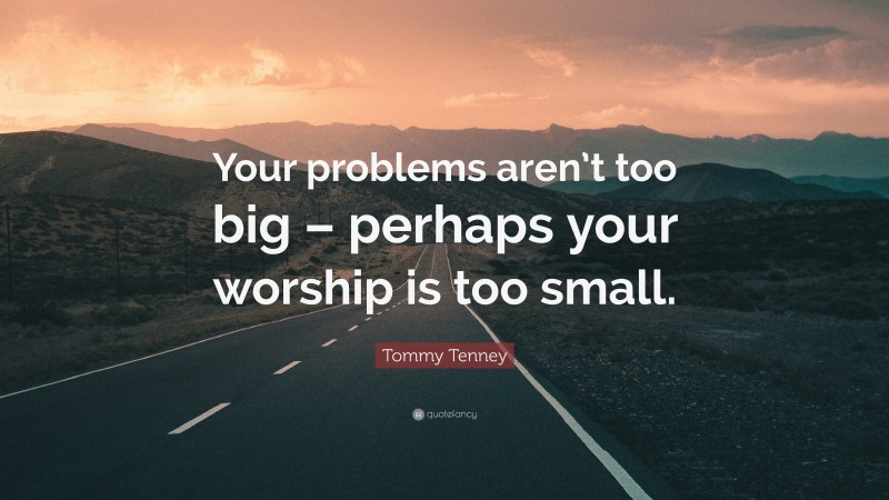 Tommy Tenney Quote: “Your problems aren’t too big – perhaps your worship is too small.”