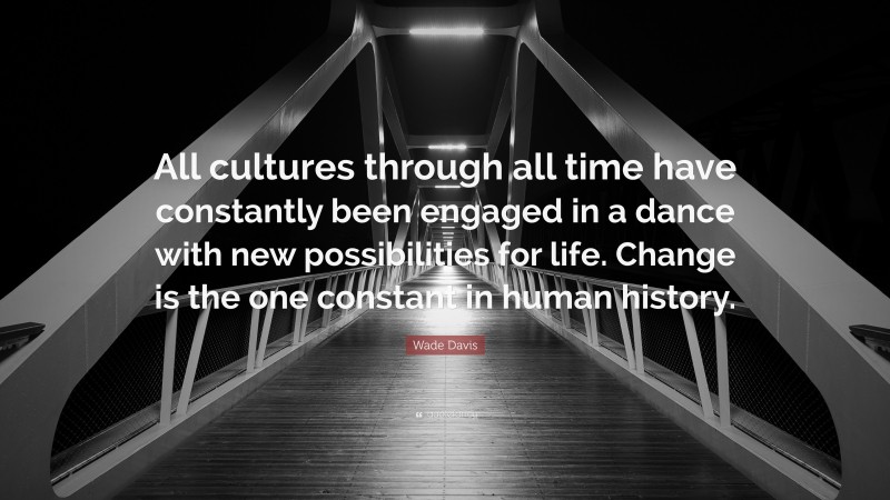 Wade Davis Quote: “All cultures through all time have constantly been engaged in a dance with new possibilities for life. Change is the one constant in human history.”