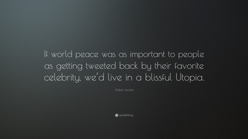 Adam Levine Quote: “If world peace was as important to people as getting tweeted back by their favorite celebrity, we’d live in a blissful Utopia.”