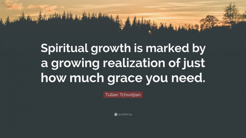 Tullian Tchividjian Quote: “Spiritual growth is marked by a growing realization of just how much grace you need.”