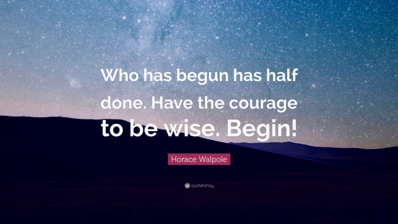 Horace Walpole Quote: “Who has begun has half done. Have the courage to be wise. Begin!”