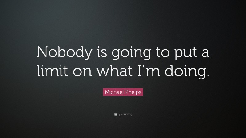 Michael Phelps Quote: “Nobody is going to put a limit on what I’m doing.”