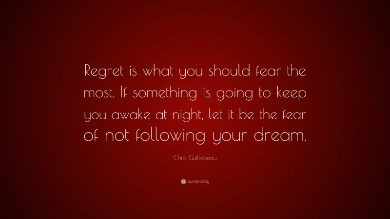 Chris Guillebeau Quote: “Regret is what you should fear the most. If something is going to keep you awake at night, let it be the fear of not following your dream.”