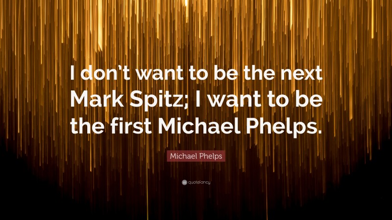 Michael Phelps Quote: “I don’t want to be the next Mark Spitz; I want to be the first Michael Phelps.”