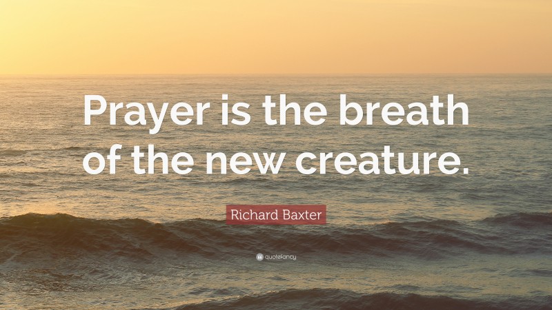 Richard Baxter Quote: “Prayer is the breath of the new creature.”