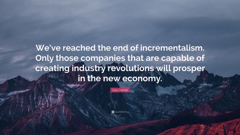Gary Hamel Quote: “We’ve reached the end of incrementalism. Only those companies that are capable of creating industry revolutions will prosper in the new economy.”