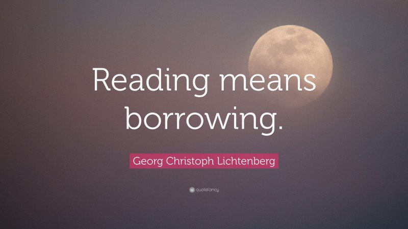 Georg Christoph Lichtenberg Quote: “Reading means borrowing.”
