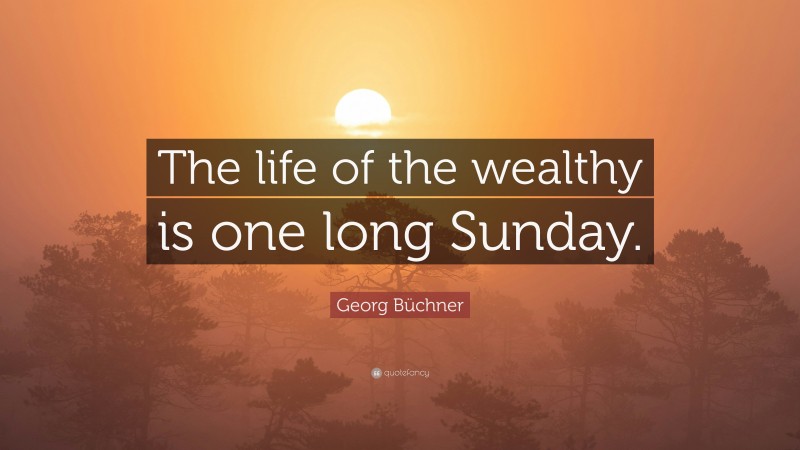 Georg Büchner Quote: “The life of the wealthy is one long Sunday.”