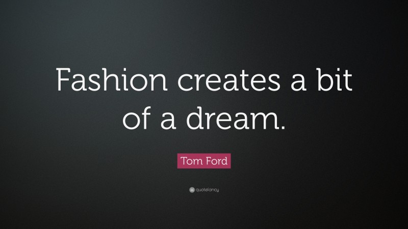 Tom Ford Quote: “Fashion creates a bit of a dream.”