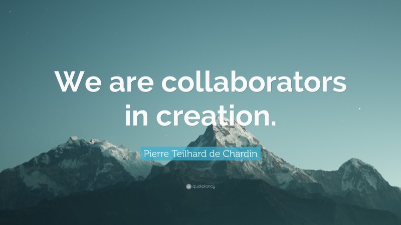 Pierre Teilhard de Chardin Quote: “We are collaborators in creation.”