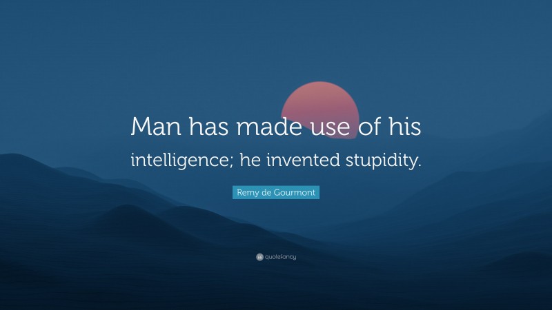 Remy de Gourmont Quote: “Man has made use of his intelligence; he invented stupidity.”