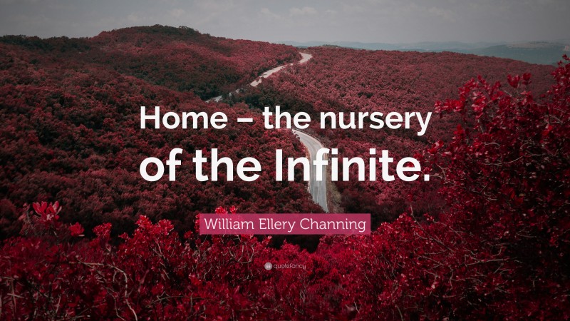 William Ellery Channing Quote: “Home – the nursery of the Infinite.”