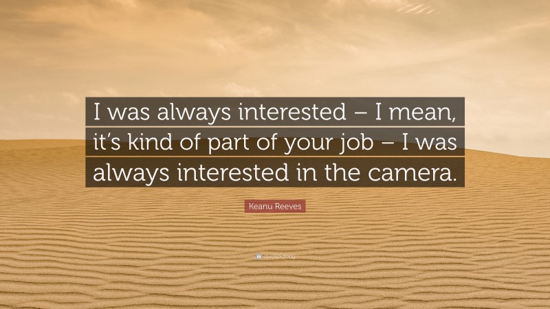 Keanu Reeves Quote: “I was always interested – I mean, it’s kind of part of your job – I was always interested in the camera.”