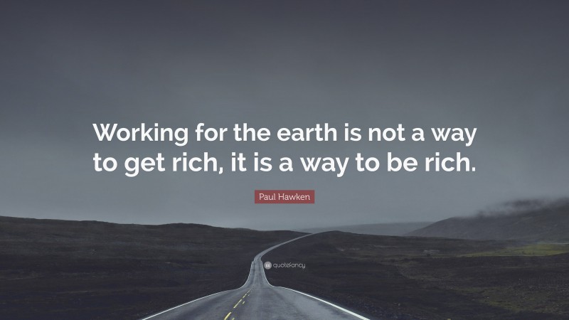 Paul Hawken Quote: “Working for the earth is not a way to get rich, it is a way to be rich.”