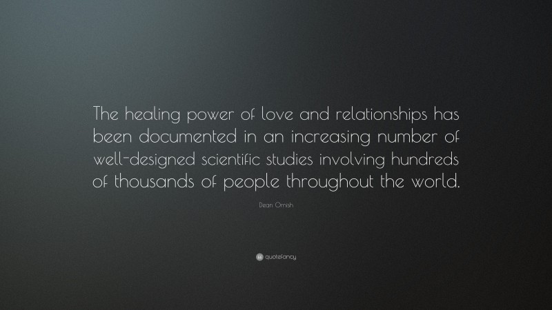 Dean Ornish Quote: “The healing power of love and relationships has been documented in an increasing number of well-designed scientific studies involving hundreds of thousands of people throughout the world.”