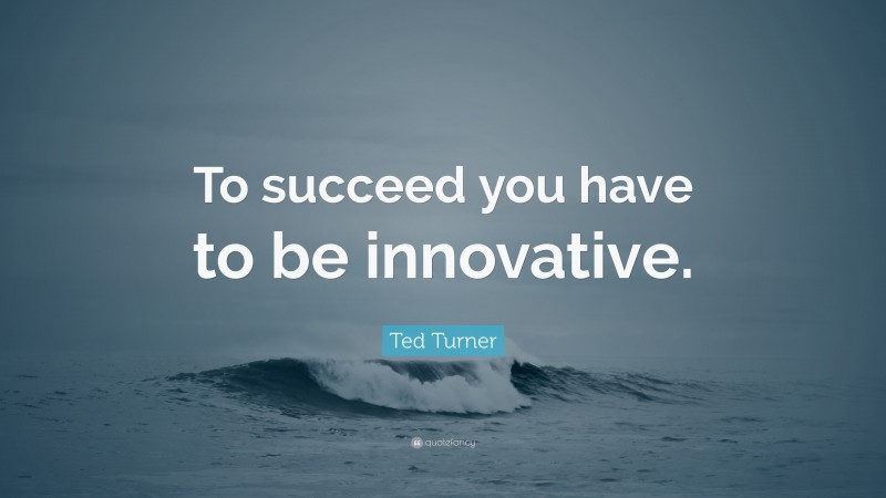 Ted Turner Quote: “To succeed you have to be innovative.”