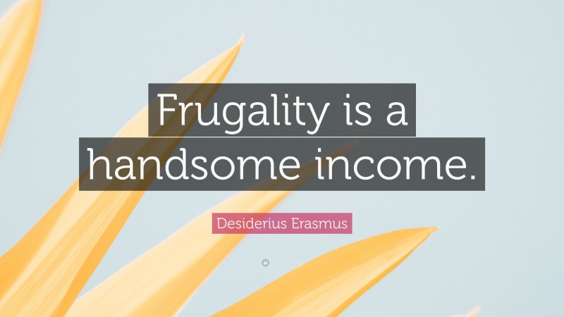 Desiderius Erasmus Quote: “Frugality is a handsome income.”