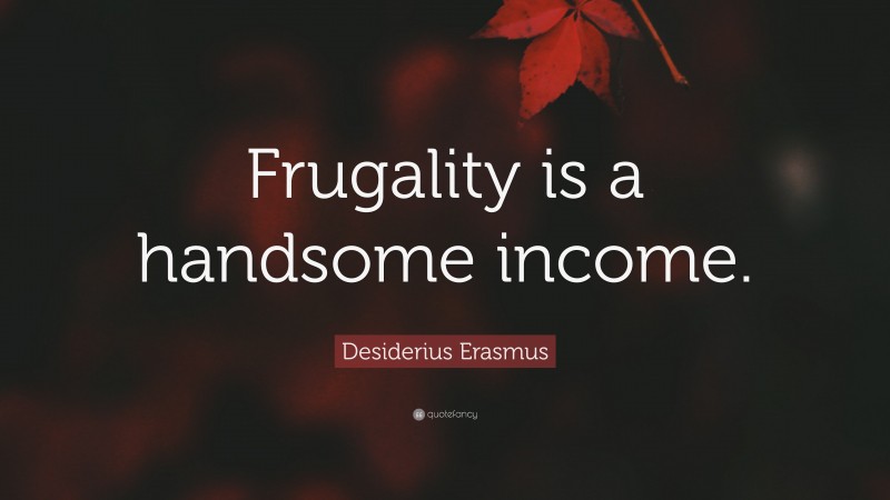 Desiderius Erasmus Quote: “Frugality is a handsome income.”