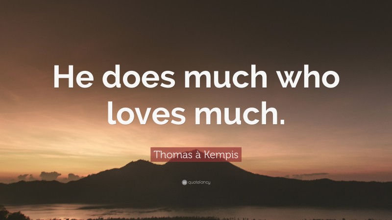 Thomas à Kempis Quote: “He does much who loves much.”