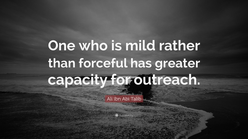 Ali ibn Abi Talib Quote: “One who is mild rather than forceful has greater capacity for outreach.”