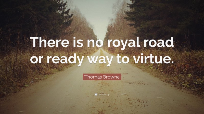 Thomas Browne Quote: “There is no royal road or ready way to virtue.”