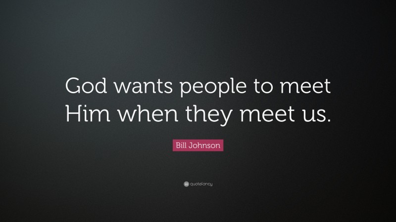 Bill Johnson Quote: “God wants people to meet Him when they meet us.”