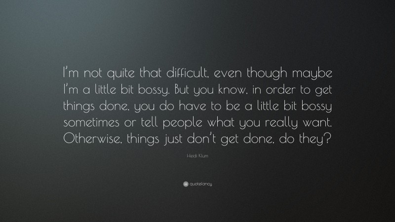 Heidi Klum Quote: “I’m not quite that difficult, even though maybe I’m a little bit bossy. But you know, in order to get things done, you do have to be a little bit bossy sometimes or tell people what you really want. Otherwise, things just don’t get done, do they?”
